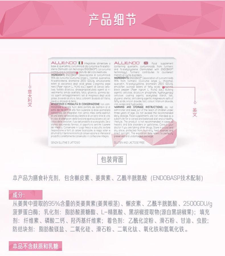 产品细节 ALLIEN DOI integro lore a i mentor ea ALLIEN DO Food supplement based i quercetin a, cur cumnodidacurcumaeNocetcf steno for multi contecnlcqiOENDOBASP) , La CUr CuT a technol agy) .fur merc contributes to counter ac menstrual cycle ds orders. 95%da curcuma[Curcuma ion pL rizo ma) , quercetin c, INGREDIENTS:ENDOBASP[associationofcurcuminoids N race til ci stein a, bromelno2500GDU/g, emulsion ante: 95%from turmeric[Curcuma long aL rhizome) ester id isac car osiodegliocidgrassiLrarg in in a, pepe nero(PipernigrurnLfrutt] e.s.J agent id i carica.cellu os, fosfotodicalcico, id rossi prop il cellu los a; agent i diri- vesti men to.omi do a cet la to.to lco, glc e rolo.go mmol ac ca.ogentiantiagglomeranti:saldimagneslodegacidi celulose, coating agents:ace fy lot eds torch, to lc grassi, bloss i dod is llc io, to lco, color anti:bios sido dif i tonio, ossi die id rossi did i ferro. AVVERTENZEEMODALITADI CONSERV AZIONE:non5om iron oxides and hydroxides. O mini str are e tenere fuori dolo portato dei bambini ald WARNING AND STORAGE INST AUCTIONS:do not sotlodBltreonnidietaNon super orelodosegicrnolera od minister and keep out of the reach of chii dren under cons igf ola.Gl integrator in on van no in tesi comes osti tuti three ye ors ofoge.Do not exceed the recommended drunocielavaniataedequli brataediunsonostiedivita. do ly dosage.Food supplement sore not intended as a 英文 Incosodiolterozionidella funzione epa tico.blare odi cal substuteforavanedcnd balanced diet onda healthy colo side levi ebi lar, Fuso del prodotto escon sig iolo.Sesi lfe style.The product i spot recommended in cases of stanno assume ndot or mac i, e opportun os entire spore re nepa tic and b leds orders org all stan es.Consul your del medico.Conserv cre in luogo frescoed sci ut to, evi to re doctor it you are taking other drugs.Store i no cool and l esposizione atontdicalorelocaizzole.ci raggi solar ie dry place.protected from humidity heal sources and alu midi to.ll termine mini modicon servozionesiriferisceal direc l sung ht.The expiration date rel ers to per feat ly prodotto corr etta menteconsenvatoincontezi one integra. rsevdandundamogeapocoge SENZA GLUT INEEL AT TO SIO GLUTEN AND LACTOSE FREE 包装背面 本产品为膳食补充剂, 包含檞皮素、姜黄素、乙酰半胱氨酸(END OB ASP技术配制) 成分: 从姜黄中提取的95%含量的类姜黄素(姜黄根茎) 、懈皮素、乙酰半胱氨酸、2500GDU/g 菠萝蛋白酶;乳化剂:脂肪酸蔗糖酯、L-精氨酸、黑胡椒提取物(源自黑胡椒果);填充 剂:纤维素、磷酸二钙、羟丙基纤维素;着色剂:乙酰化淀粉、滑石粉、甘油、虫胶; 防结块剂:脂肪酸镁盐、二氧化硅、滑石粉、二氧化钛、氧化铁和氢氧化铁。 本品不含麸质和乳糖 