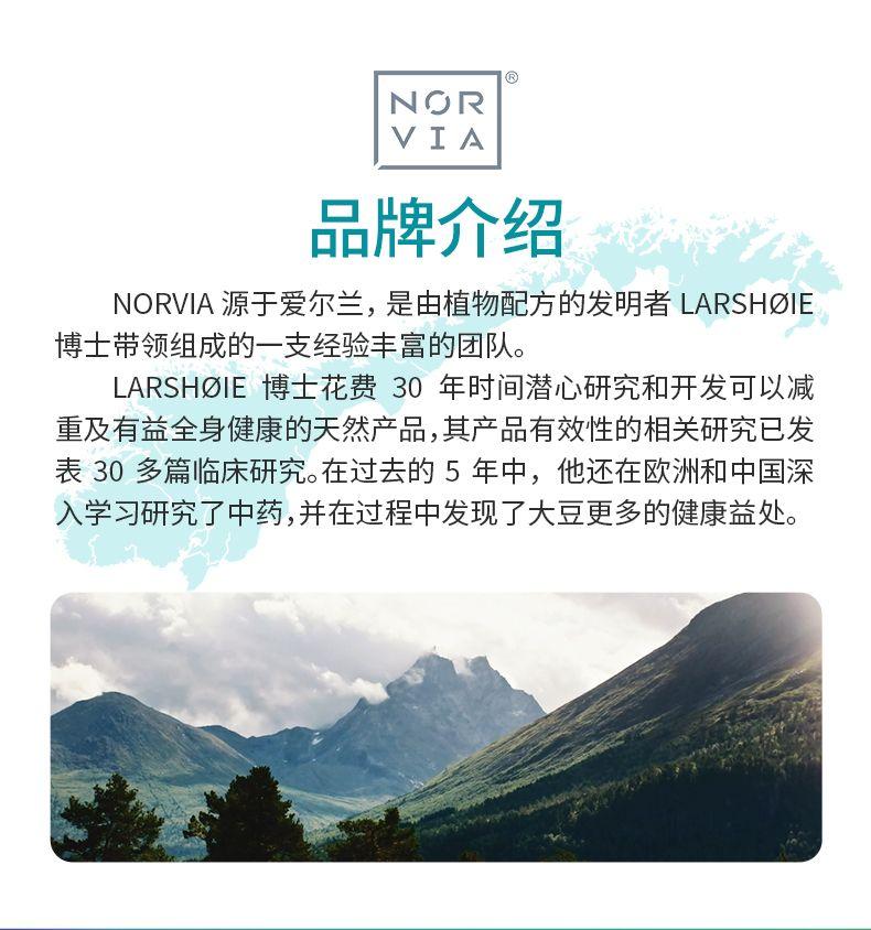 Q NOR VIA 品牌介绍 NOR VIA源于爱尔兰, 是由植物配方的发明者LARS HO IE 博士带领组成的一支经验丰富的团队。 LARS HO IE博士花费30年时间潜心研究和开发可以减 重及有益全身健康的天然产品,其产品有效性的相关研究已发 表30多篇临床研究。在过去的5年中,他还在欧洲和中国深 入学习研究了中药,并在过程中发现了大豆更多的健康益处。 