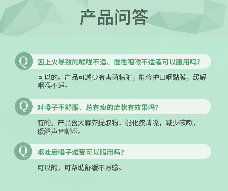 产品问答 因上火导致的喉咙不适、慢性咽喉不适者可以服用吗? 可以的。产品可减少有害菌粘附,能修护口咽黏膜,缓解 咽喉不适。 对嗓子不舒服、总有痰的症状有效果吗? 有的。产品含大蒜芥提取物,能化痰清嗓,减少咳嗽, 缓解声音嘶哑。 呕吐后嗓子难受可以服用吗? 可以的,可帮助舒缓不适感。 