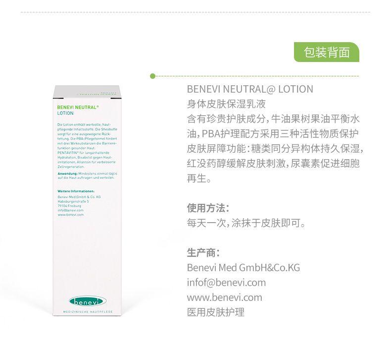 包装背面 BE NEVI NEUTRAL@LOTION BE NEVI NEUTRAL· 身体皮肤保湿乳液 LOTION 含有珍贵护肤成分,牛油果树果油平衡水 Die Lotion ent halt wert volle, haut- phegendelnhalseoteDeShe stute 油, PBA护理配方采用三种活性物质保护 ....b.b....... 皮肤屏障功能:糖类同分异构体持久保湿, ze regen a raton 红没药醇缓解皮肤刺激,尿囊素促进细胞 再生。 Weitere Informationen: Ben re Med GertH AGo.KO 二 into b ben tv.49m 使用方法: 每天一次,涂抹于皮肤即可。 生产商: Be nevi Med GmbH&Co.KG infof@benevi.com www.benevi.com d be ney i MEDIZINISCHE HAUT OF LEO E 医用皮肤护理 