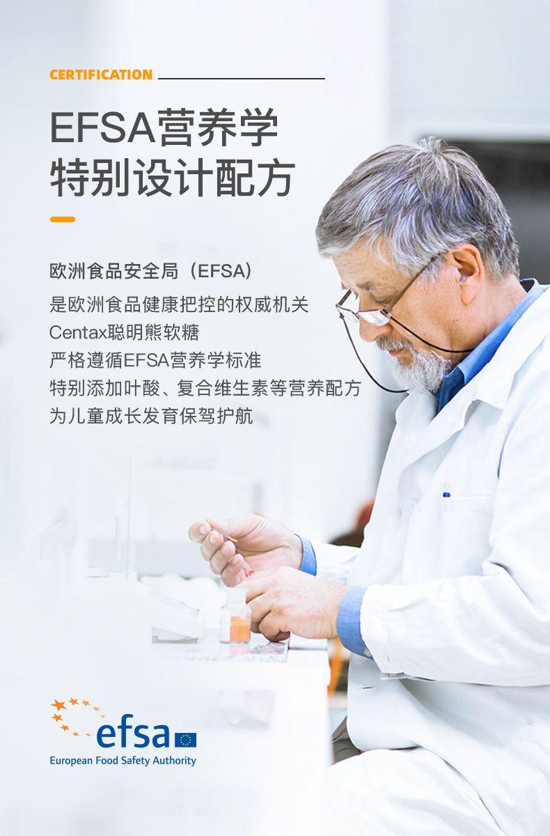 CERTIFICATION EFSA营养学 特别设计配方 欧洲食品安全局(EFSA) 是欧洲食品健康把控的权威机关 Cen tax聪明熊软糖 严格遵循EFSA营养学标准 特别添加叶酸、复合维生素等营养配方 为儿童成长发育保驾护航 -.ef sao European Food Safety Authority 