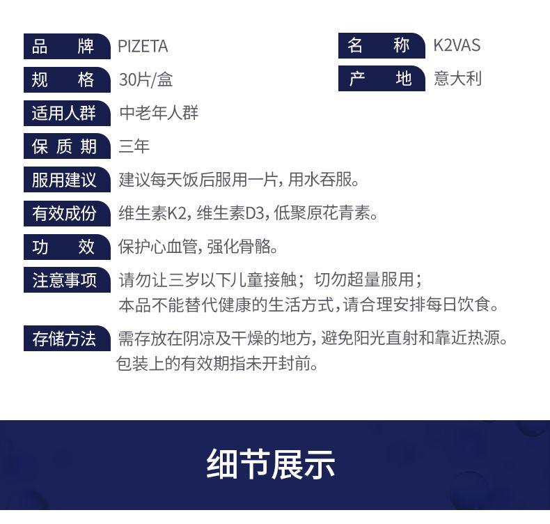 品 牌 PI ZETA 名 称 K2VAS 规 格 30片/盒 产 地 意大利 适用人群 中老年人群 保质期 三年 服用建议 建议每天饭后服用一片,用水吞服。 有效成份 维生素K2,维生素D3,低聚原花青素。 功 效 保护心血管,强化骨骼。 注意事项 请勿让三岁以下儿童接触;切勿超量服用; 本品不能替代健康的生活方式,请合理安排每日饮食。 存储方法 需存放在阴凉及干燥的地方,避免阳光直射和靠近热源。 包装上的有效期指未开封前。 细节展示 