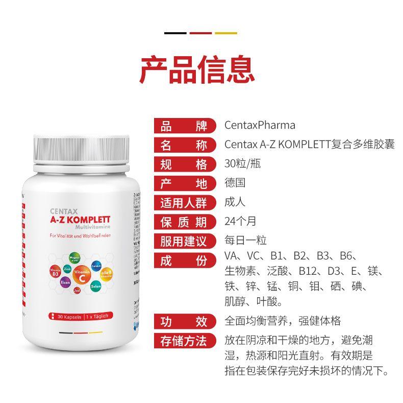 一 产品信息 品 牌 Cen tax Pharma 名 称 Cent axA-Z KOMPLETT复合多维胶囊 规 格 30粒/瓶 产 地 德国 适用人群 成人 CEN TAX A-Z KOMPLETT 保质期 24个月 Multi vito mine For VitolitatundWohlbefnden 服用建议 每日一粒 成 份 VA、VC、B1、B2、B3、B6、 生物素、泛酸、B12、D3、E、镁、 x 铁、锌、锰、铜、钼、硒、碘、 肌醇、叶酸。 :30Kapsen|1xTagch 功 效 全面均衡营养,强健体格 存储方法 放在阴凉和干燥的地方,避免潮 湿,热源和阳光直射。有效期是 指在包装保存完好未损坏的情况下。 