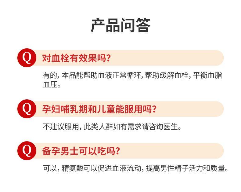 产品问答 对血栓有效果吗? 有的,本品能帮助血液正常循环,帮助缓解血栓,平衡血脂 血压。 ● 孕妇哺乳期和儿童能服用吗? 不建议服用,此类人群如有需求请咨询医生。 备孕男士可以吃吗? 可以,精氨酸可以促进血液流动,提高男性精子活力和质量。 