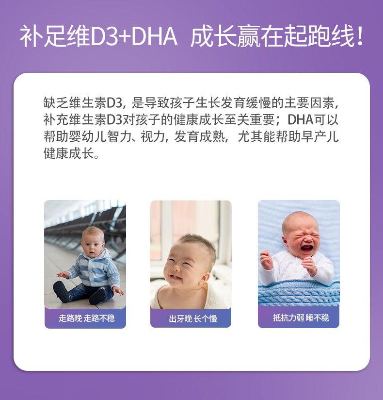 补足维D 3+DHA 成长赢在起跑线! 缺乏维生素D3,是导致孩子生长发育缓慢的主要因素, 补充维生素D 3对孩子的健康成长至关重要; DHA可以 帮助婴幼儿智力、视力,发育成熟,尤其能帮助早产儿 健康成长。 -- 走路晚走路不稳 出牙晚长个慢 抵抗力弱睡不稳 